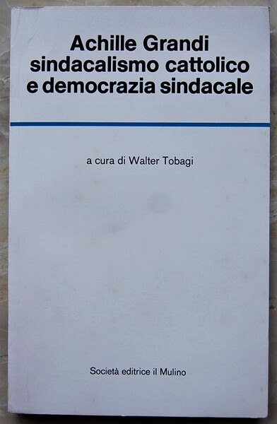 ACHILLE GRANDI. SINDACALISMO CATTOLICO E DEMOCRAZIA SINDACALE.