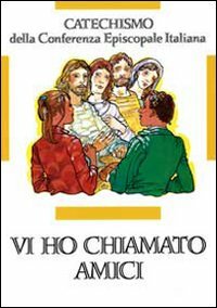 Vi Ho Chiamato Amici. Catechismo per l'Iniziazione Cristiana dei Ragazzi …