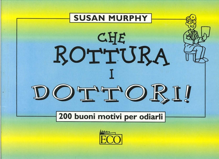 Che Rottura i Dottori!. 200 Buoni Motivi per Odiarli