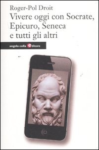 Vivere oggi con Socrate, Epicuro, Seneca e tutti gli altri