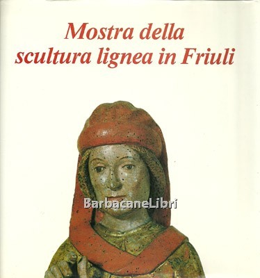 Mostra della scultura lignea in Friuli. Catalogo della mostra di …