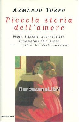 Piccola storia dell'amore. Poeti, filosofi, avventurieri, innamorati alle prese con …