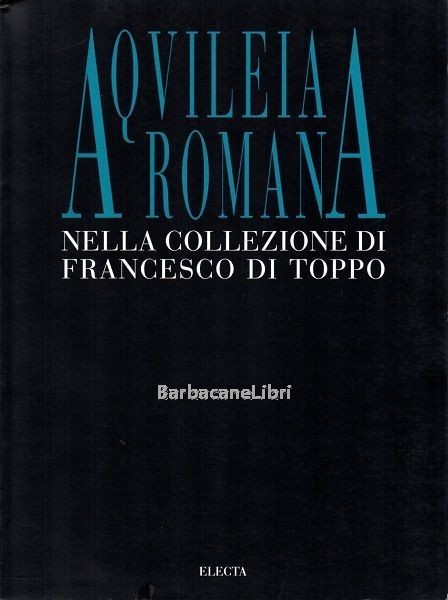 Aquileia romana nella collezione di Francesco di Toppo. Catalogo della …