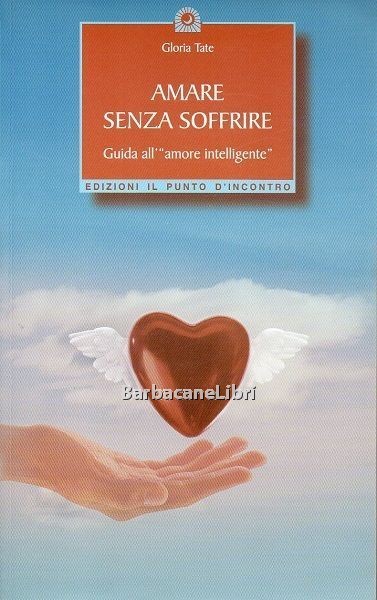 Amare senza soffrire. Guida all' amore intelligente