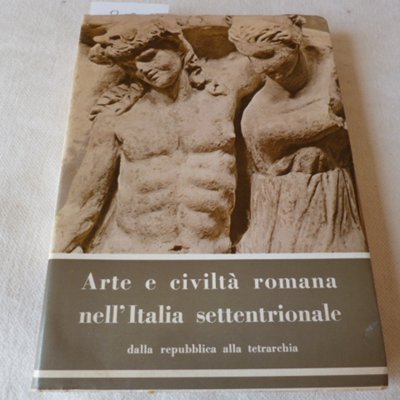 Arte e civiltà romana nell'Italia settentrionale dalla Repubblica alla Tetrarchia …