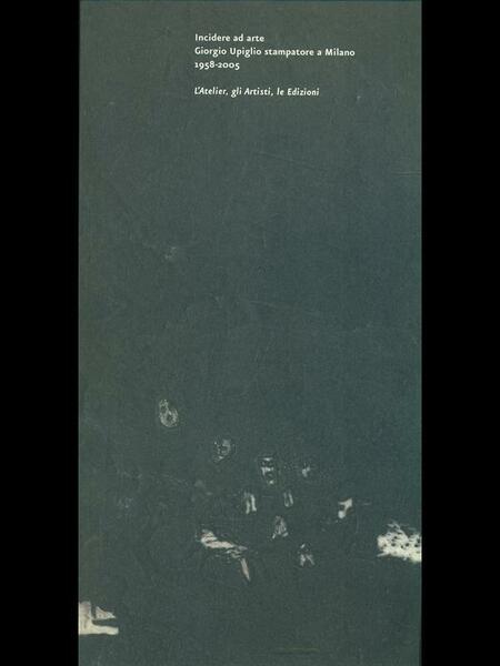 Incidere ad arte Giorgio Upiglio stampatore a Milano 1958-2005