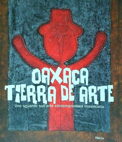 Oaxaca. Tierra de arte. Uno sguardo sull'arte contemporanea messicana