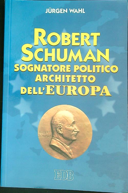 Robert Schuman. Sognatore politico architetto dell'Europa
