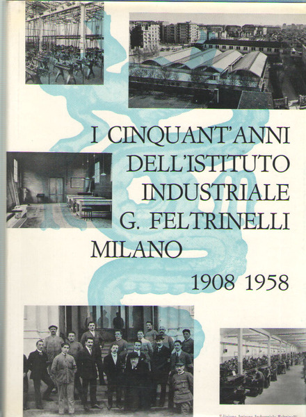 I cinquant'anni dell'Istituto Industriale Giacomo Feltrinelli. Milano 1908-1958. Monografia storica …