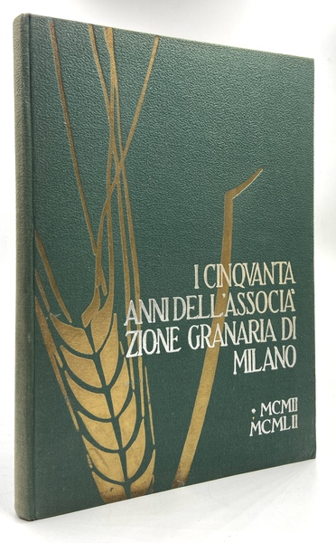 I CINQUANTA ANNI DELL’ASSOCIAZIONE GRANARIA DI MILANO MCMII-MCMLII.