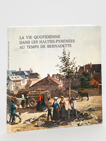 La Vie quotidienne dans les Hautes-Pyrénées au temps de Bernadette. …