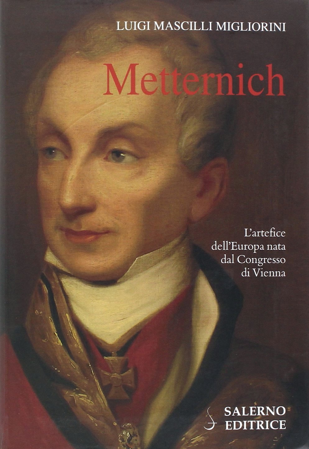 Metternich. L'artefice dell'Europa nata dal Congresso di Vienna