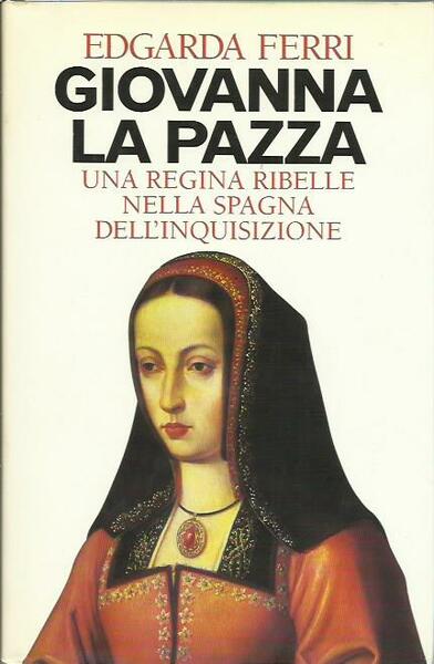 Giovanna la pazza. Una regina ribelle nella Spagna dell'inquisizione