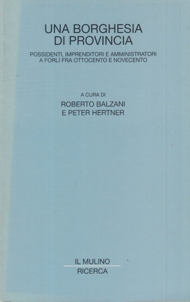 Una borghesia di provincia. Possidenti, imprenditori e amministratori a Forl …