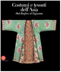 Costumi e tessuti dell'Asia. Dal Bosforo al Fujiyama. Ediz. illustrata