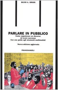 Parlare in pubblico. Come organizzare un discorso ed avere successo. …