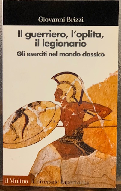 IL GUERRIERO, L'OPLITA, IL LEGIONARIO; GLI ESERCITI NEL MONDO CLASSICO.