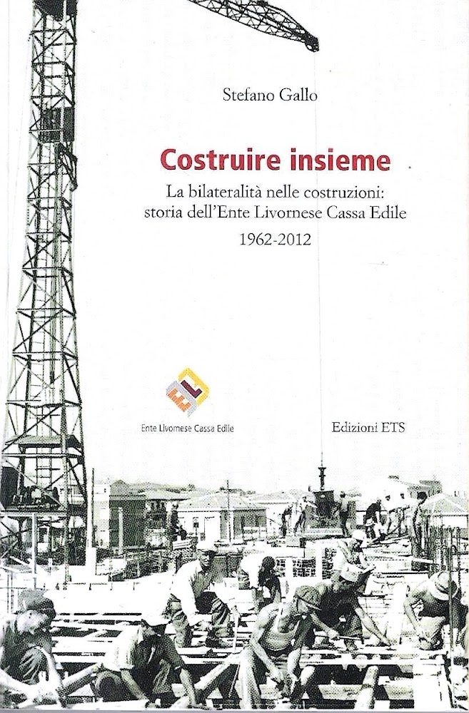 Costruire insieme. La bilateralità nelle costruzioni: storia dell'Ente Livornese Cassa …