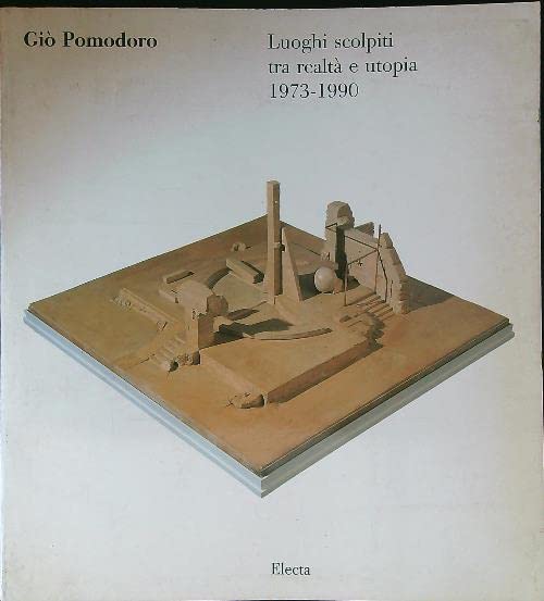 Giò Pomodoro. Luoghi scolpiti tra realtà e utopia. Catalogo della …