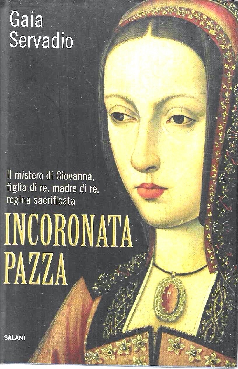 Incoronata pazza. il mistero di Giovanna, figlia di re, madre …