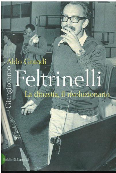 GIANGIACOMO FELTRINELLI. LA DINASTIA, IL RIVOLUZIONARIO