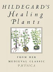 Hildegard's Healing Plants. From Her Medieval Classic Physica