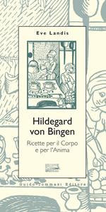 Hildegard von Bingen. Ricette per il Corpo e per l'Anima