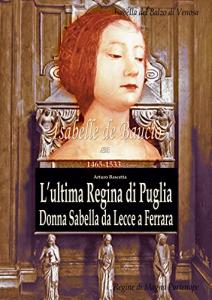 L'ultima Regina di Puglia. Donna Sabella da Lecce a Ferrara. …