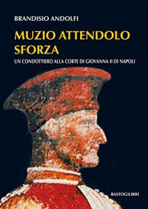 Muzio Attendolo Sforza. Un condottiero alla corte di Giovanna II …