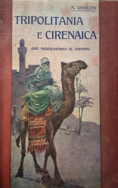 TRIPOLITANIA E CIRENAICA. - Dal Mediterraneo al Sahara. Monografia storico-geografica.
