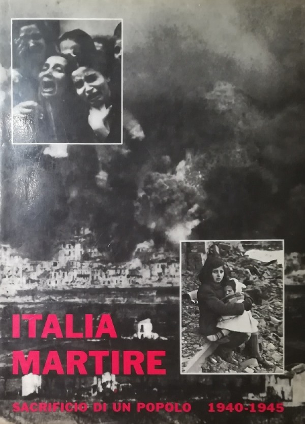 ITALIA MARTIRE. SACRIFICIO DI UN POPOLO 1940-1945