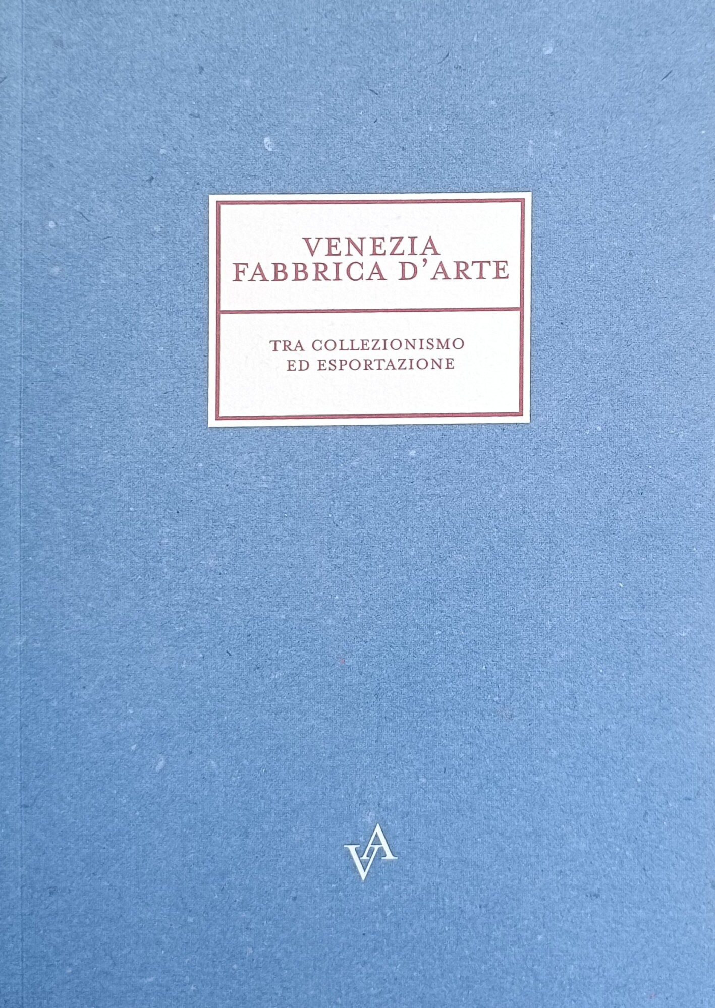 VENEZIA FABBRICA D'ARTE. TRA COLLEZIONISMO ED ESPORTAZIONE