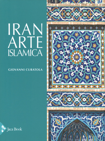 Iran. Arte Islamica Giovanni Curatola Jaca Book 2018