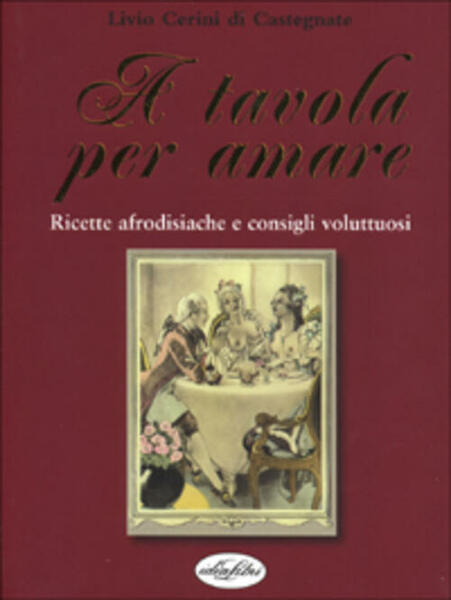 A Tavola Per Amare. Ricette Afrodisiache E Consigli Voluttuosi Livio …