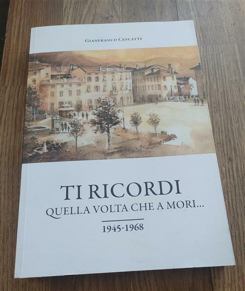 Ti Ricordi Quella Volta Che A Mori. 1945-1968 Gianfranco Cescatti …