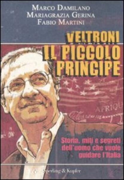Veltroni Il Piccolo Principe. Storia, Miti E Segreti Dell'uomo Che …