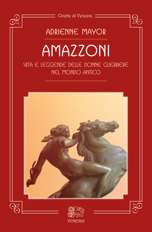 Amazzoni. Vita E Leggende Delle Donne Guerriere Nel Mondo Antico