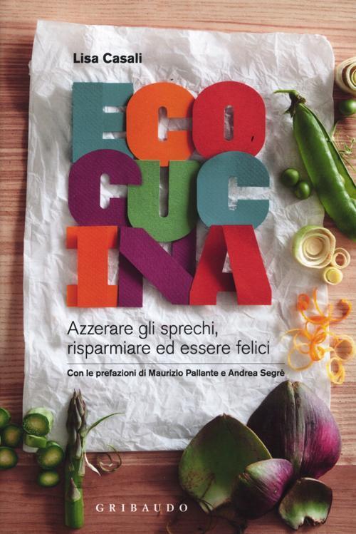 Ecocucina. Azzerare Gli Sprechi, Risparmiare Ed Essere Felici Lisa Casali …