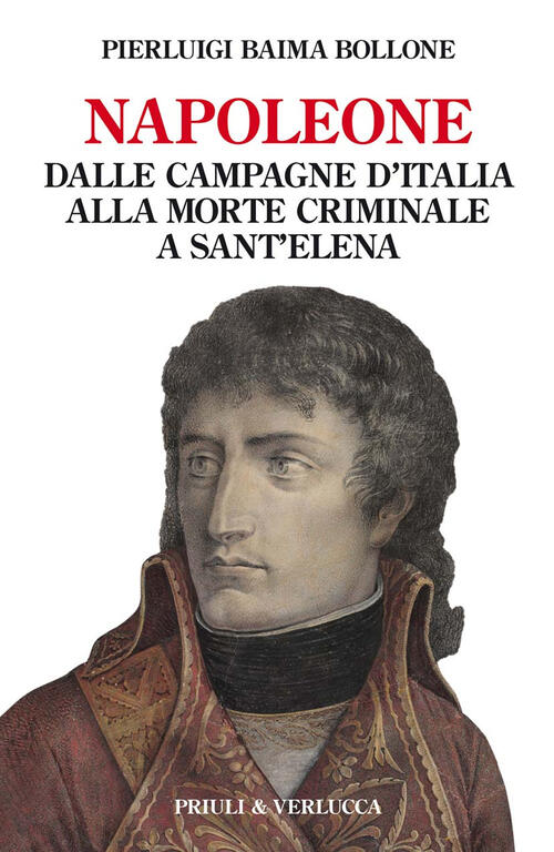 Napoleone. Dalle Campagne D'italia Alla Morte Criminale A Sant'elena