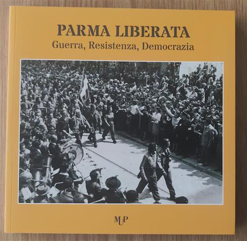 Parma Liberata. Guerra, Resistenza, Democrazia. Catalogo Della Mostra Parma Mo