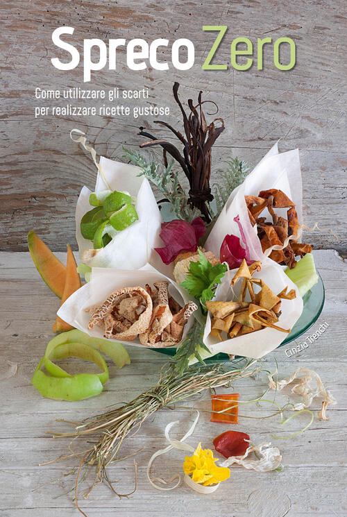 Spreco Zero. Come Utilizzare Gli Scarti Per Realizzare Ricette Gustose