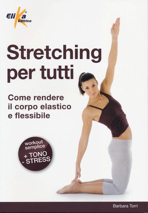 Stretching Per Tutti. Come Rendere Il Corpo Elastico E Flessibile