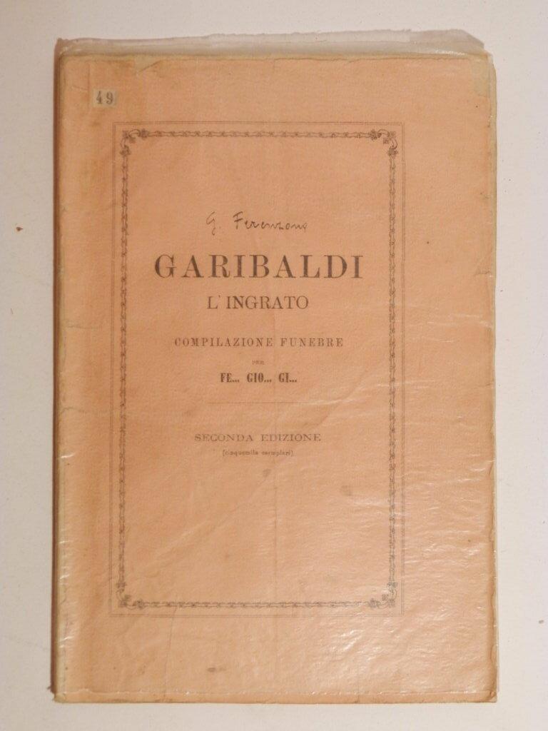 Garibaldi l'ingrato. Compilazione funebre per Fe... Gio... Gi... Seconda edizione