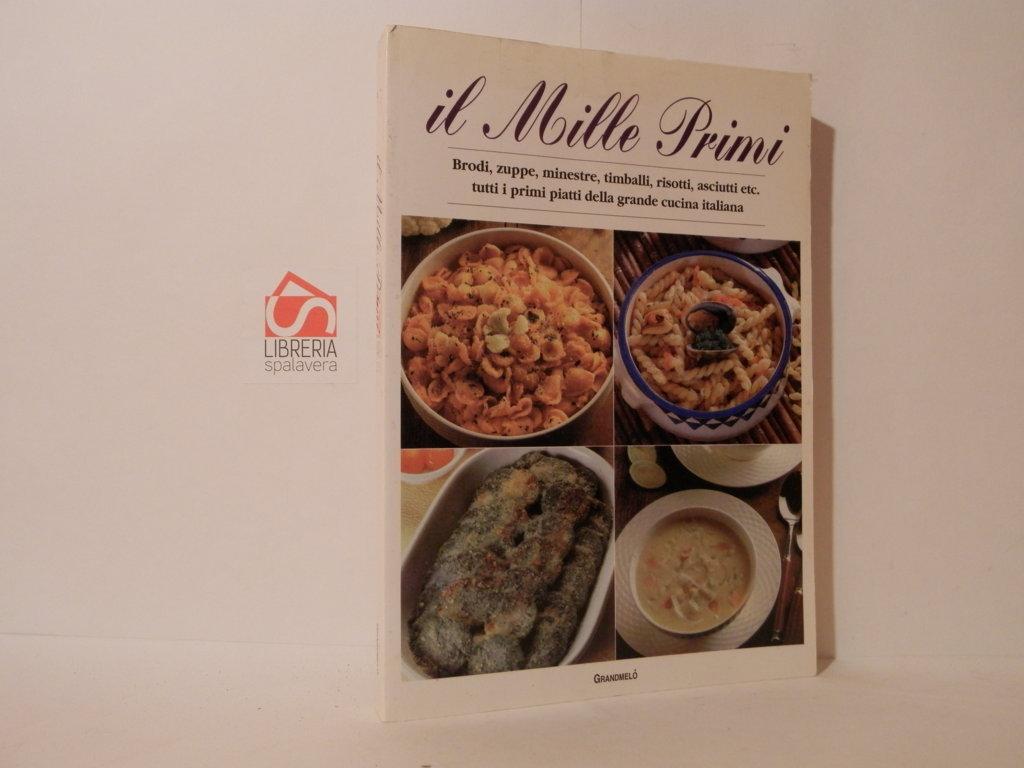 Il Mille primi. Brodi, zuppe, minestre, timballi, risotti, asciutti etc. …