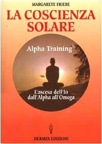La coscienza solare. Alpha Training. L'ascesa dell'Io dall'Alpha all'Omega
