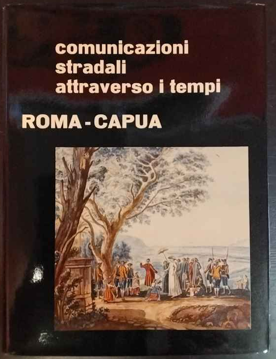 Comunicazioni stradali attraverso i tempi. Roma - Capua.