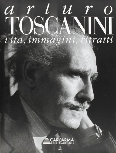 Arturo Toscanini. Vita, immagini, ritratti