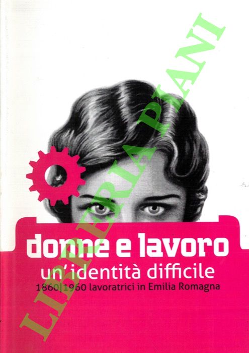 Donne e lavoro. Un'identità difficile. 1860/1960 lavoratrici in Emilia Romagna.