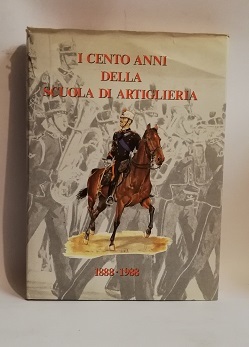 I CENTO ANNI DELLA SCUOLA DI ARTIGLIERIA 1888 - 1988.