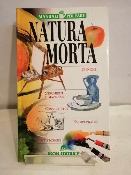 NATURA MORTA. TECNICHE, STRUMENTI E MATERIALI, CONSIGLI UTILI, ESEMPI PRATICI.